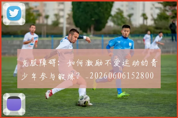 克服障碍:如何激励不爱运动的青少年参与锻炼?_20260606152800