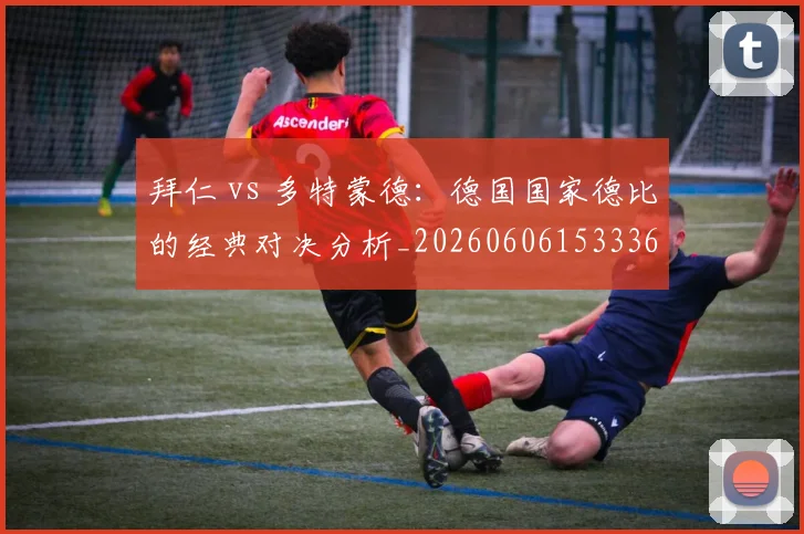 拜仁 vs 多特蒙德：德国国家德比的经典对决分析_20260606153336