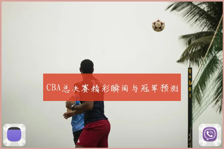 CBA总决赛精彩瞬间与冠军预测