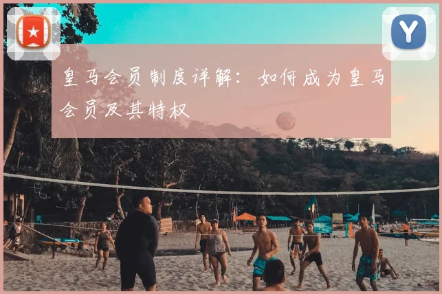 皇马会员制度详解：如何成为皇马会员及其特权