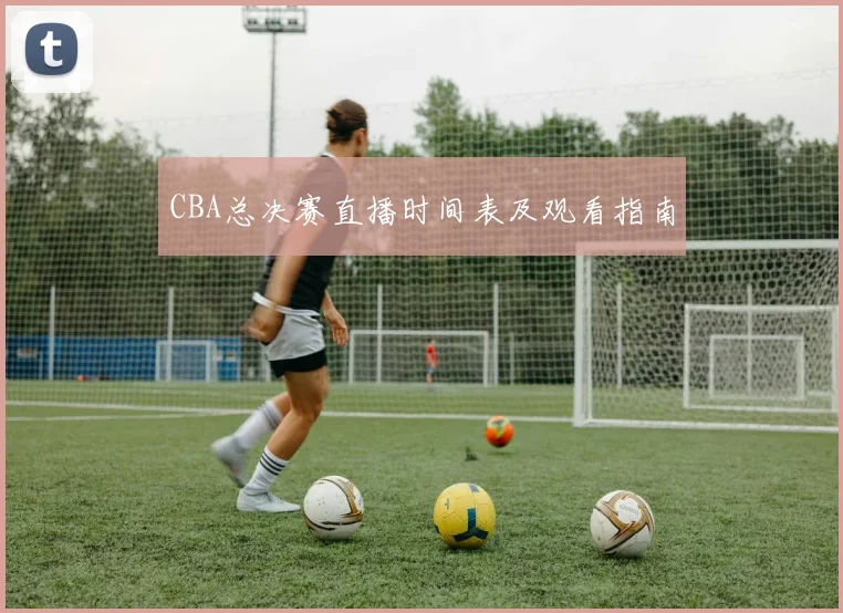 CBA总决赛直播时间表及观看指南