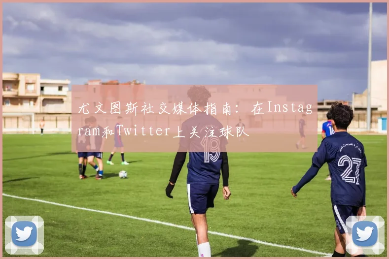 尤文图斯社交媒体指南:在Instagram和Twitter上关注球队