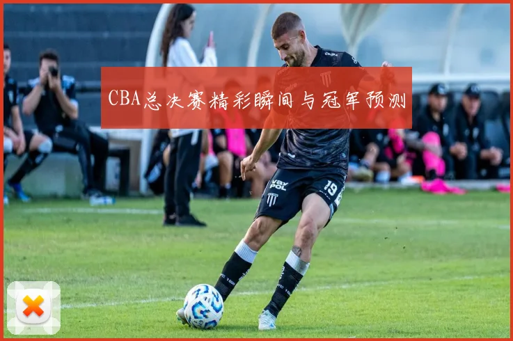 CBA总决赛精彩瞬间与冠军预测