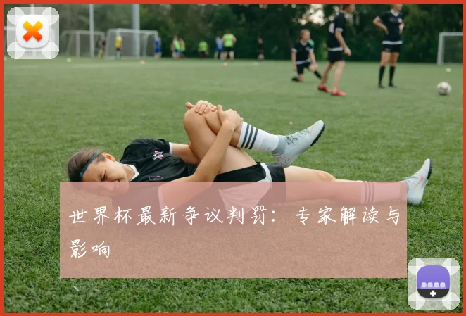 世界杯最新争议判罚:专家解读与影响