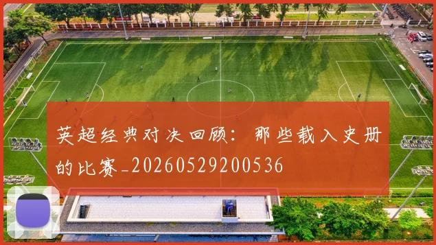 英超经典对决回顾：那些载入史册的比赛_20260529200536