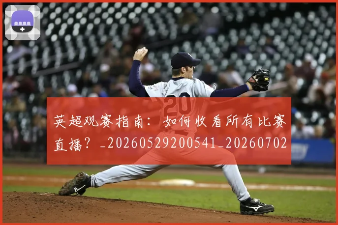 英超观赛指南:如何收看所有比赛直播?_20260529200541_20260702174515