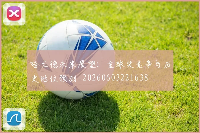 哈兰德未来展望:金球奖竞争与历史地位预测_20260603221638