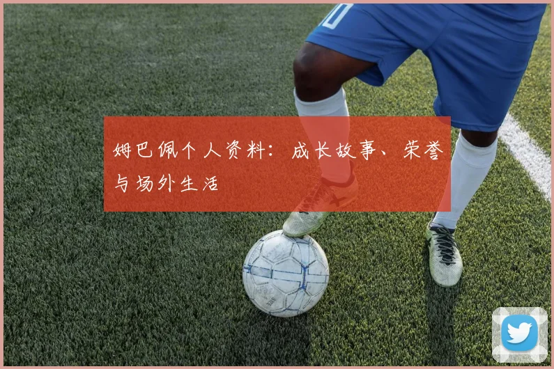 姆巴佩个人资料：成长故事、荣誉与场外生活
