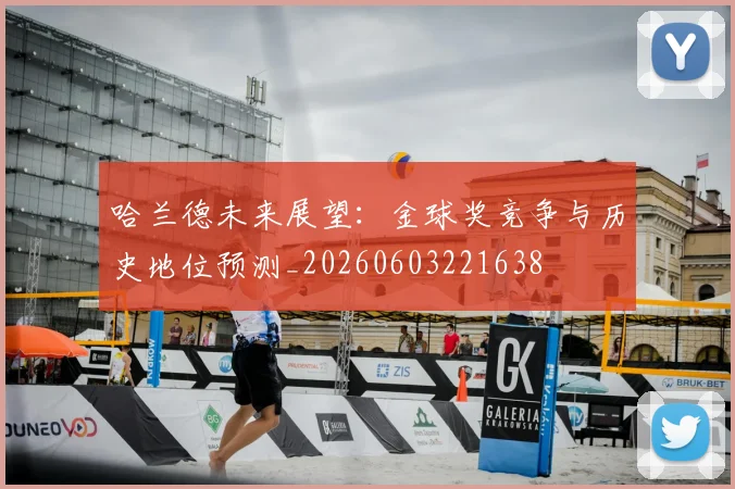 哈兰德未来展望：金球奖竞争与历史地位预测_20260603221638
