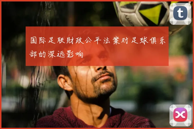 国际足联财政公平法案对足球俱乐部的深远影响