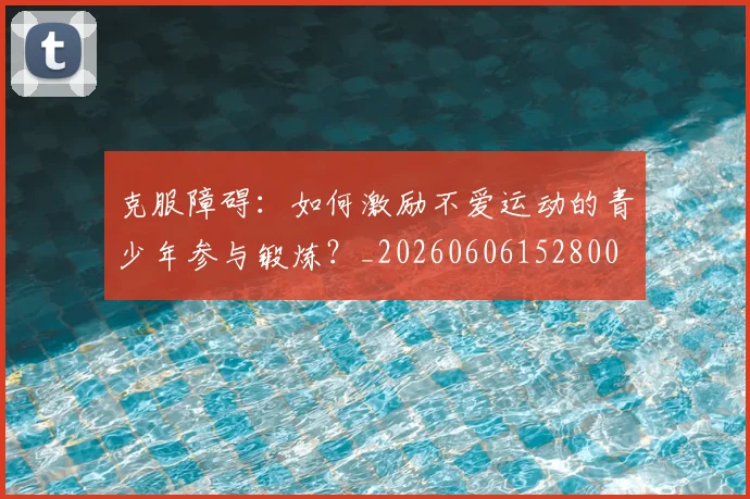 克服障碍：如何激励不爱运动的青少年参与锻炼？_20260606152800