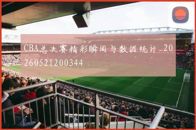 CBA总决赛精彩瞬间与数据统计_20260521200344