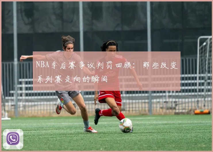 NBA季后赛争议判罚回顾:那些改变系列赛走向的瞬间