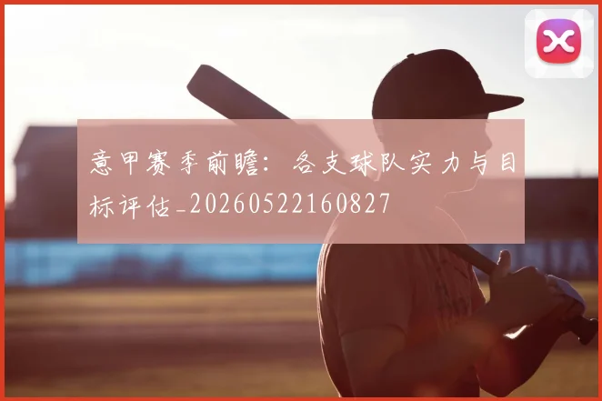 意甲赛季前瞻：各支球队实力与目标评估_20260522160827