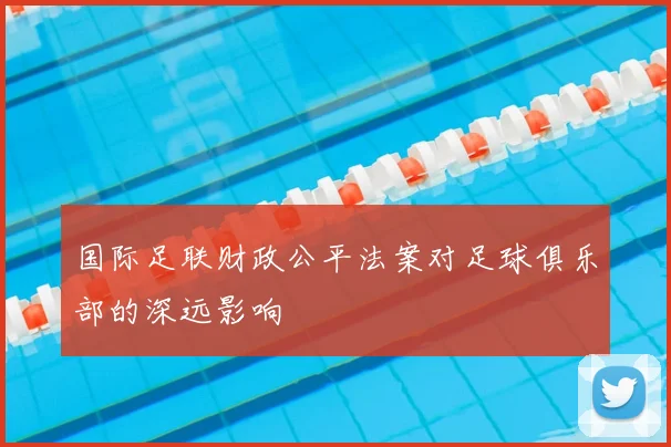 国际足联财政公平法案对足球俱乐部的深远影响