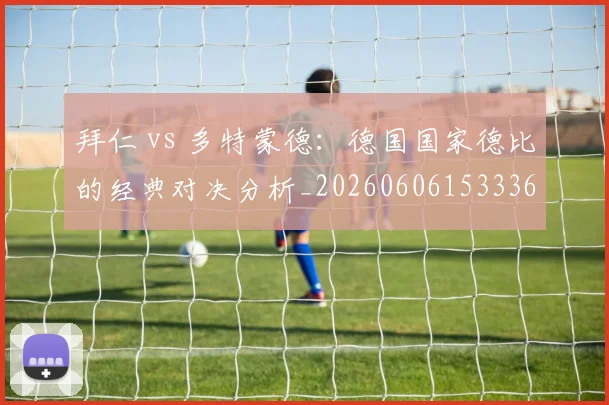 拜仁 vs 多特蒙德:德国国家德比的经典对决分析_20260606153336